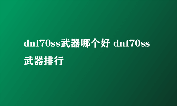 dnf70ss武器哪个好 dnf70ss武器排行