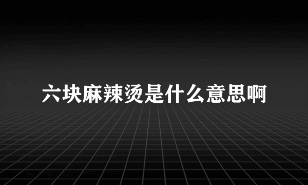 六块麻辣烫是什么意思啊