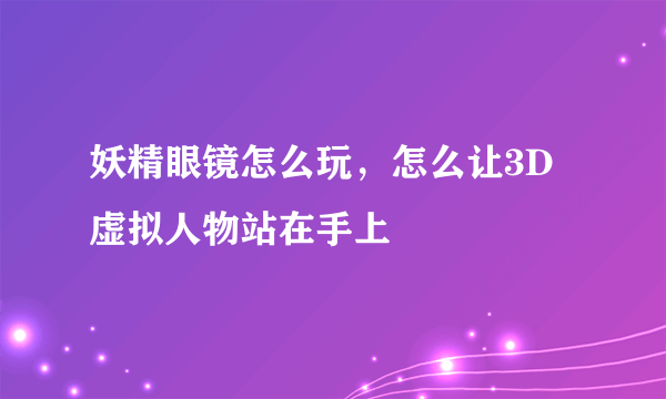 妖精眼镜怎么玩，怎么让3D虚拟人物站在手上