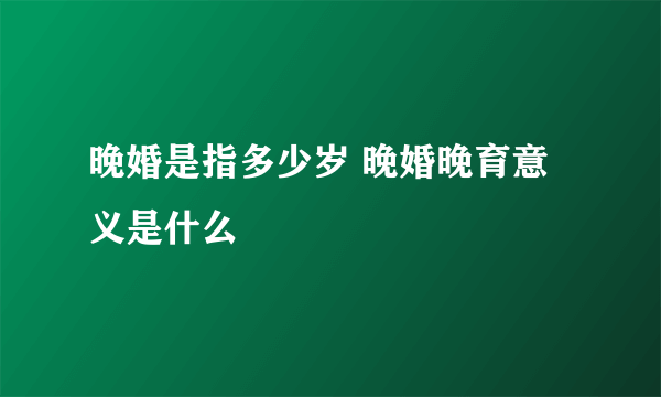 晚婚是指多少岁 晚婚晚育意义是什么