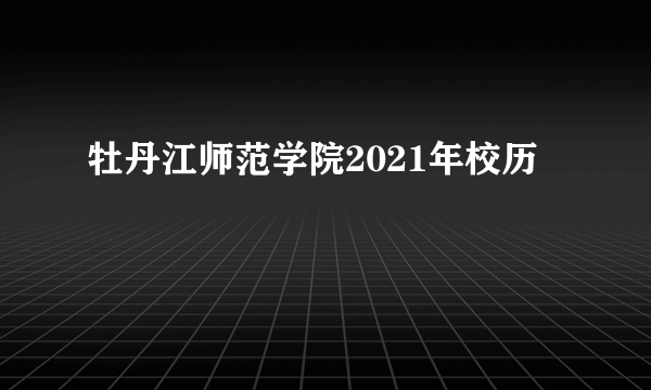 牡丹江师范学院2021年校历