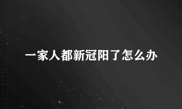 一家人都新冠阳了怎么办