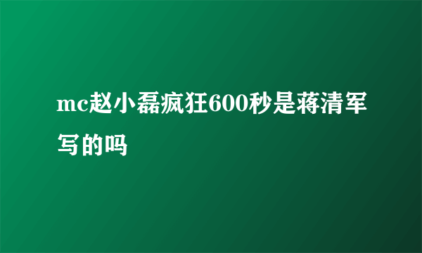 mc赵小磊疯狂600秒是蒋清军写的吗