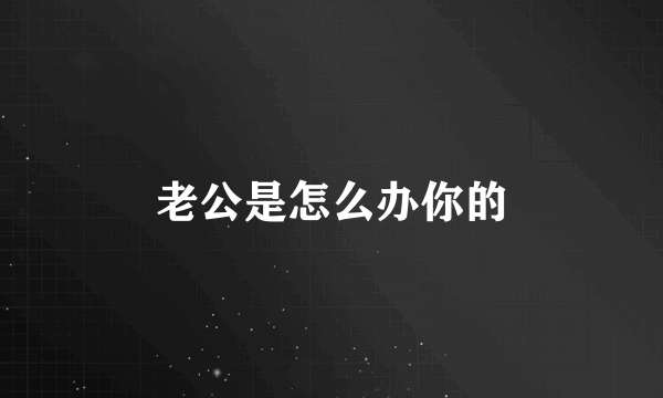 老公是怎么办你的