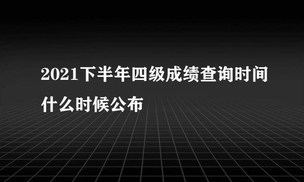 2021下半年四级成绩查询时间什么时候公布