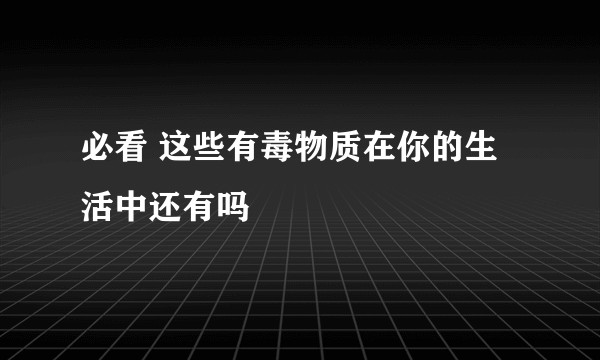 必看 这些有毒物质在你的生活中还有吗