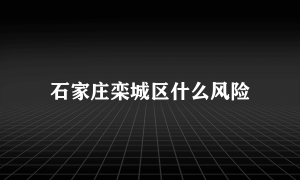 石家庄栾城区什么风险