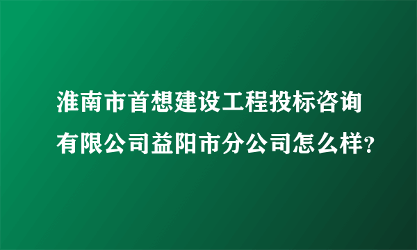 淮南市首想建设工程投标咨询有限公司益阳市分公司怎么样？