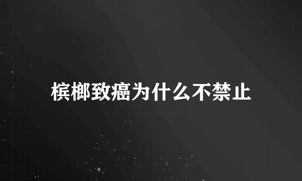 槟榔致癌为什么不禁止