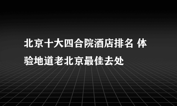 北京十大四合院酒店排名 体验地道老北京最佳去处