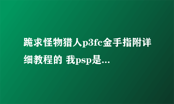 跪求怪物猎人p3fc金手指附详细教程的 我psp是3000的 谢谢