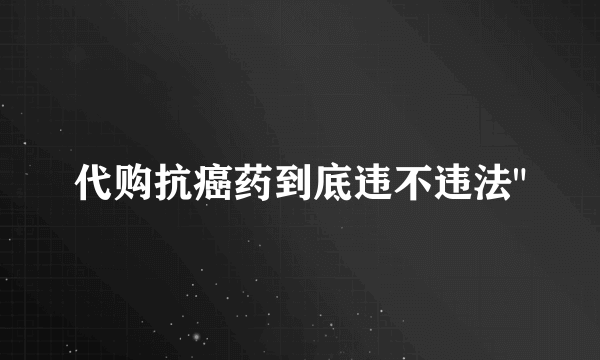 代购抗癌药到底违不违法