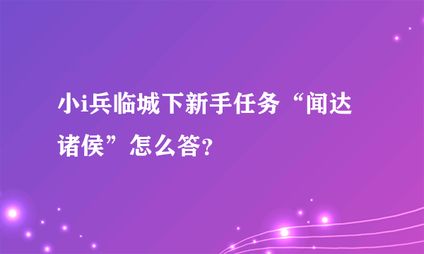 小i兵临城下新手任务“闻达诸侯”怎么答？