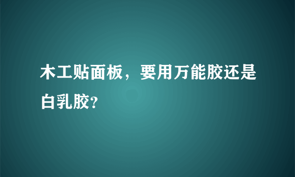 木工贴面板，要用万能胶还是白乳胶？