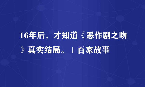 16年后，才知道《恶作剧之吻》真实结局。｜百家故事