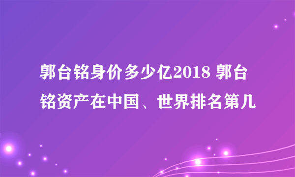 郭台铭身价多少亿2018 郭台铭资产在中国、世界排名第几