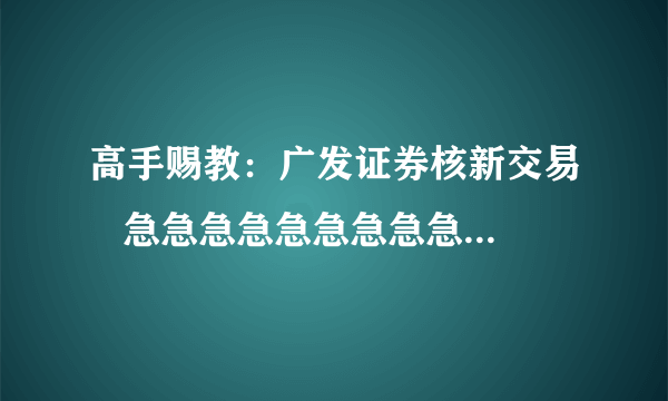 高手赐教：广发证券核新交易   急急急急急急急急急急急急急急