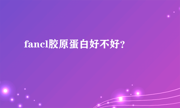 fancl胶原蛋白好不好？