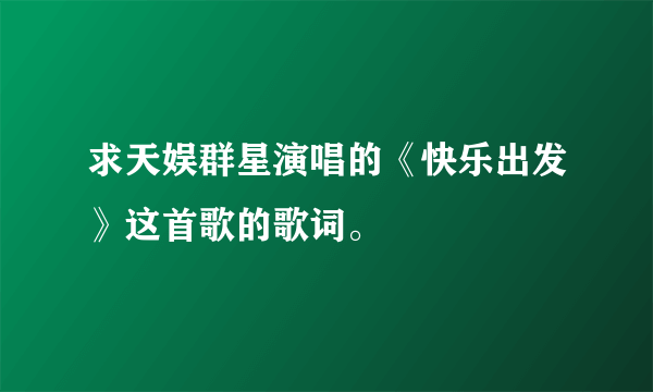 求天娱群星演唱的《快乐出发》这首歌的歌词。