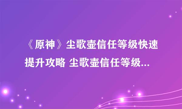 《原神》尘歌壶信任等级快速提升攻略 尘歌壶信任等级怎么提升