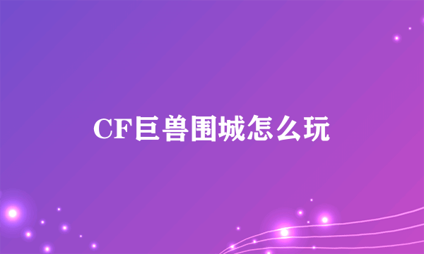 CF巨兽围城怎么玩