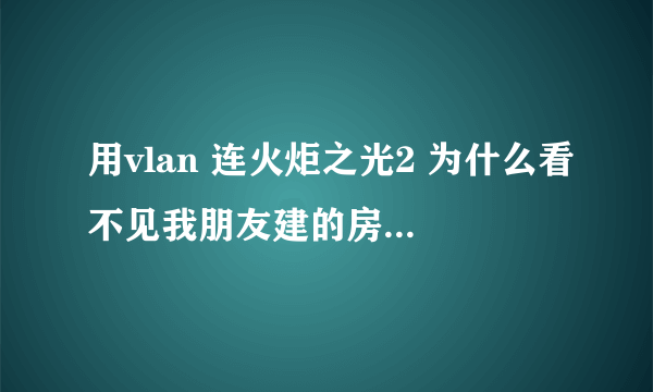 用vlan 连火炬之光2 为什么看不见我朋友建的房间，但是别人却能看见