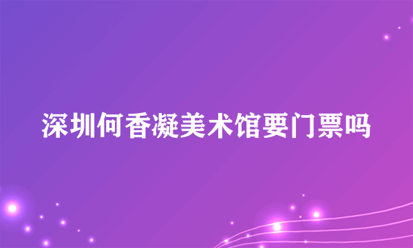 深圳何香凝美术馆要门票吗