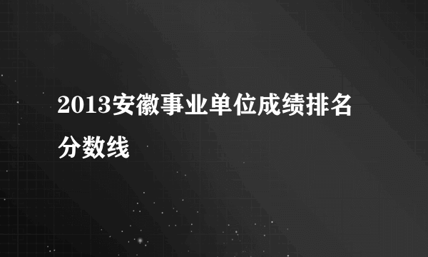 2013安徽事业单位成绩排名 分数线