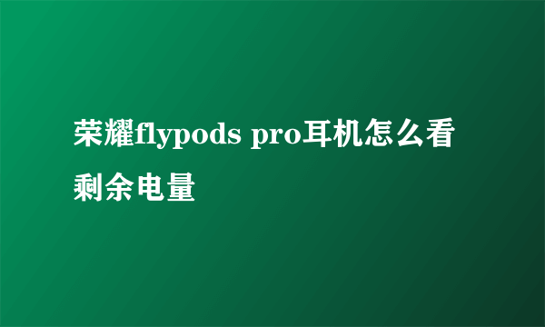 荣耀flypods pro耳机怎么看剩余电量