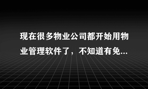 现在很多物业公司都开始用物业管理软件了，不知道有免费的管理软件么？试用版的也行。