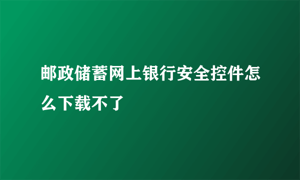 邮政储蓄网上银行安全控件怎么下载不了