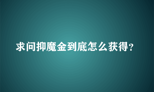 求问抑魔金到底怎么获得？