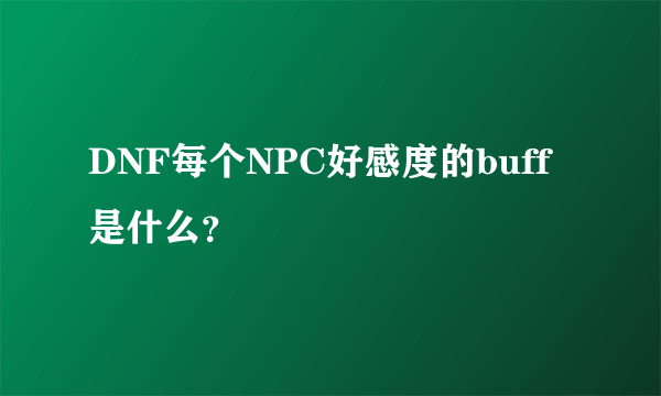 DNF每个NPC好感度的buff是什么？