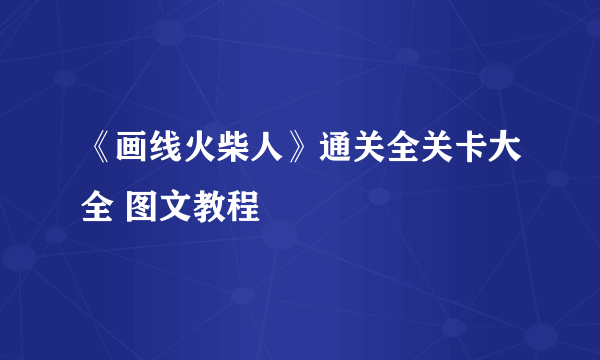 《画线火柴人》通关全关卡大全 图文教程