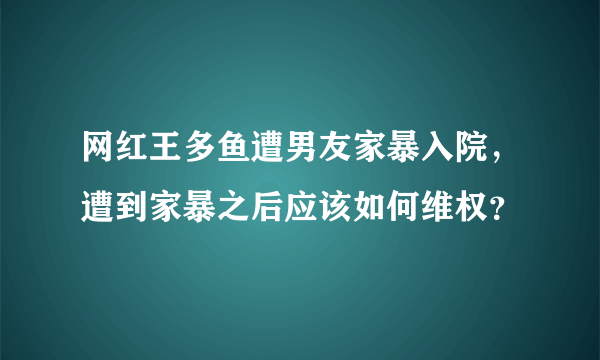 网红王多鱼遭男友家暴入院，遭到家暴之后应该如何维权？