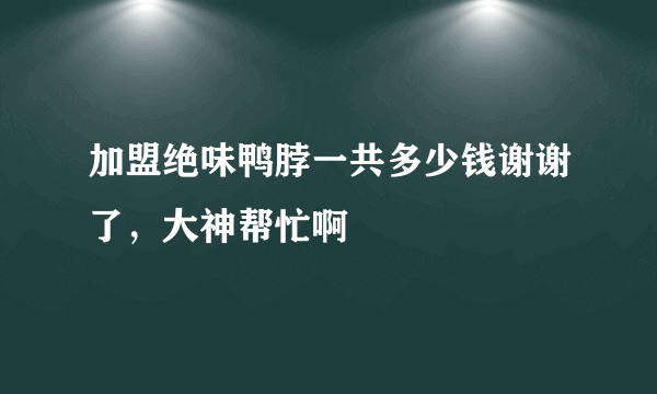 加盟绝味鸭脖一共多少钱谢谢了，大神帮忙啊