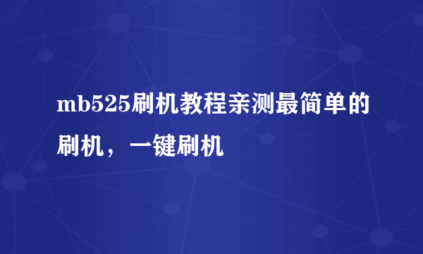 mb525刷机教程亲测最简单的刷机，一键刷机