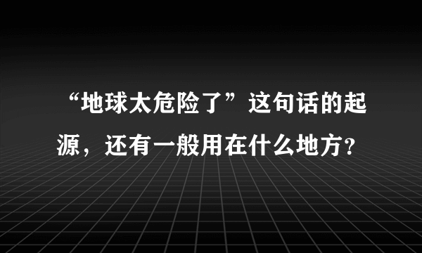 “地球太危险了”这句话的起源，还有一般用在什么地方？