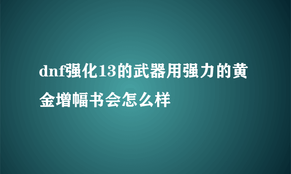 dnf强化13的武器用强力的黄金增幅书会怎么样