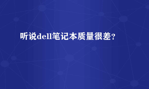 听说dell笔记本质量很差？