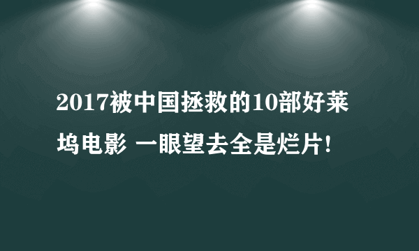 2017被中国拯救的10部好莱坞电影 一眼望去全是烂片!