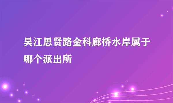 吴江思贤路金科廊桥水岸属于哪个派出所