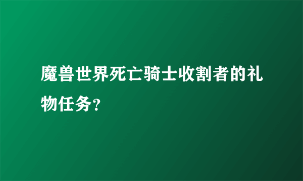 魔兽世界死亡骑士收割者的礼物任务？