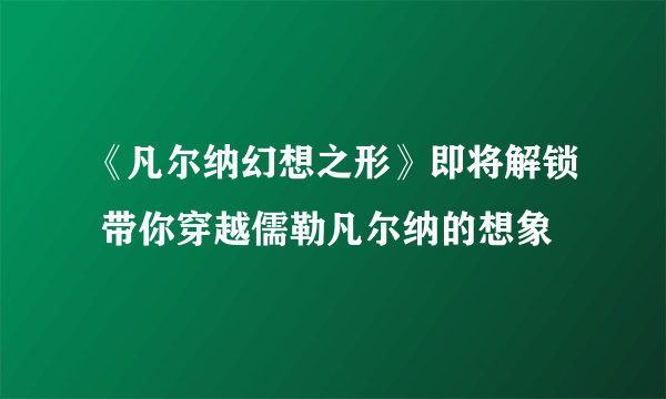 《凡尔纳幻想之形》即将解锁 带你穿越儒勒凡尔纳的想象