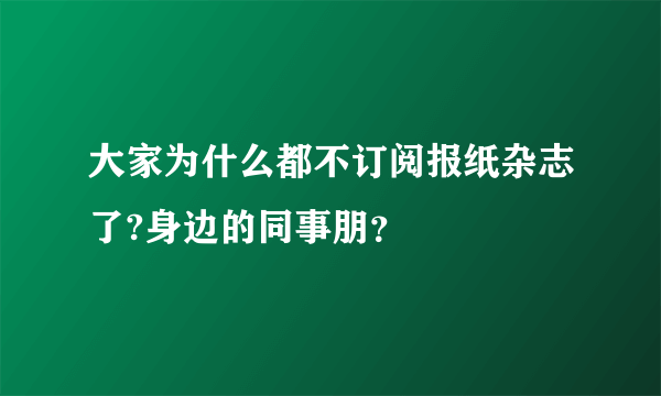 大家为什么都不订阅报纸杂志了?身边的同事朋？