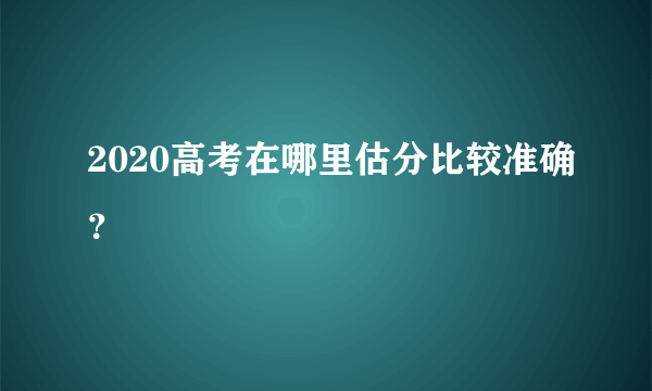 2020高考在哪里估分比较准确？