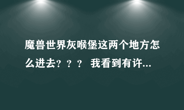 魔兽世界灰喉堡这两个地方怎么进去？？？ 我看到有许多别人的小号都可以进去