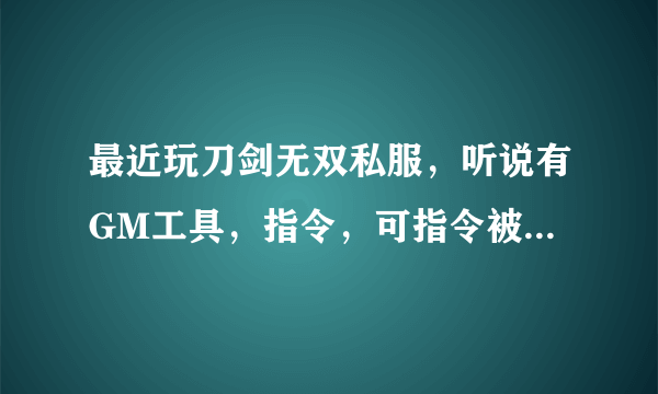 最近玩刀剑无双私服，听说有GM工具，指令，可指令被屏蔽，有谁能够给我给一下GM工具，并教我怎么使用，谢