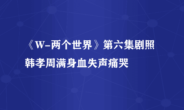 《W-两个世界》第六集剧照 韩孝周满身血失声痛哭