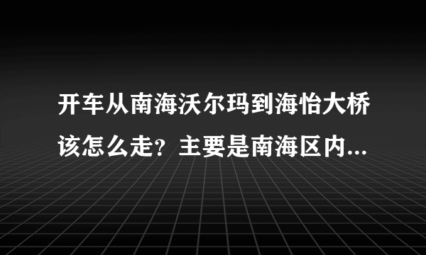 开车从南海沃尔玛到海怡大桥该怎么走？主要是南海区内如何走最快速、简便。 谢谢！